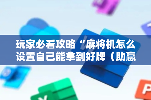 玩家必看攻略“麻将机怎么设置自己能拿到好牌（助赢神器通用版）