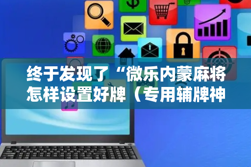 终于发现了“微乐内蒙麻将怎样设置好牌（专用辅牌神器免安装）