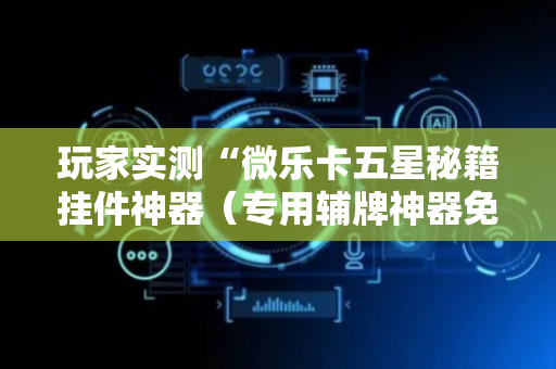 玩家实测“微乐卡五星秘籍挂件神器（专用辅牌神器免安装）