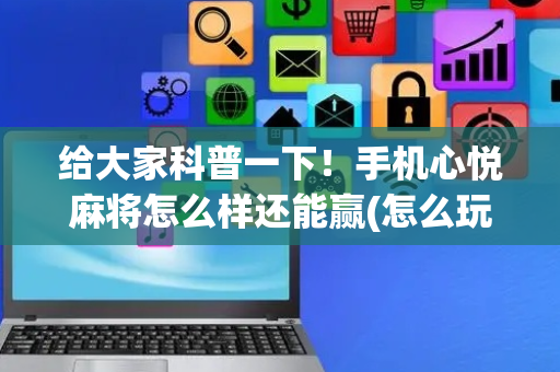 给大家科普一下！手机心悦麻将怎么样还能赢(怎么玩赢几率大)