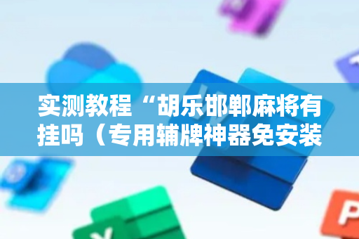 实测教程“胡乐邯郸麻将有挂吗（专用辅牌神器免安装）
