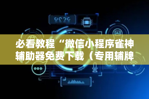 必看教程“微信小程序雀神辅助器免费下载（专用辅牌神器免安装）