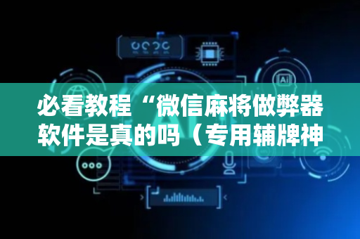 必看教程“微信麻将做弊器软件是真的吗（专用辅牌神器免安装）