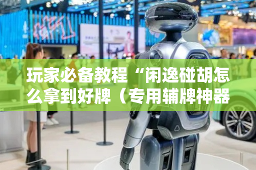 玩家必备教程“闲逸碰胡怎么拿到好牌（专用辅牌神器免安装）