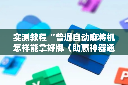 实测教程“普通自动麻将机怎样能拿好牌（助赢神器通用版）