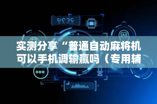 实测分享“普通自动麻将机可以手机调输赢吗（专用辅牌神器免安装）