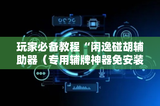 玩家必备教程“闲逸碰胡辅助器（专用辅牌神器免安装）