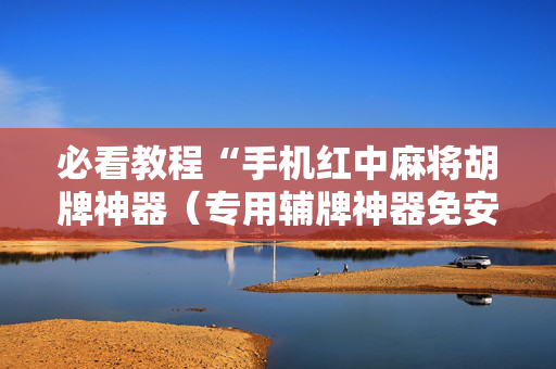 必看教程“手机红中麻将胡牌神器（专用辅牌神器免安装）