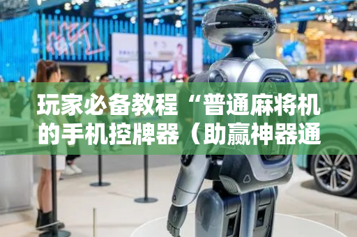 玩家必备教程“普通麻将机的手机控牌器（助赢神器通用版）