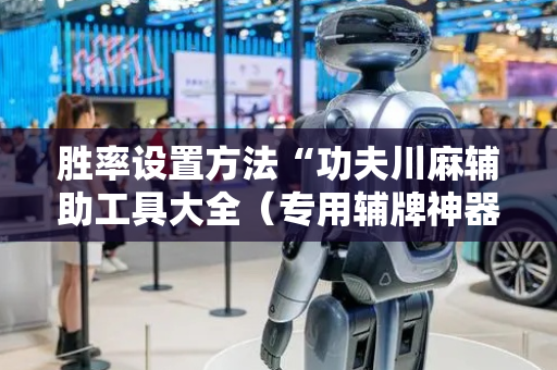 胜率设置方法“功夫川麻辅助工具大全（专用辅牌神器免安装）