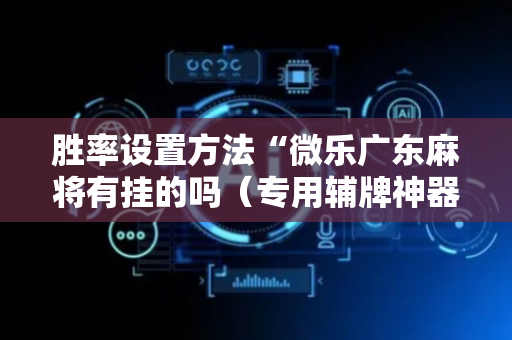 胜率设置方法“微乐广东麻将有挂的吗（专用辅牌神器免安装）
