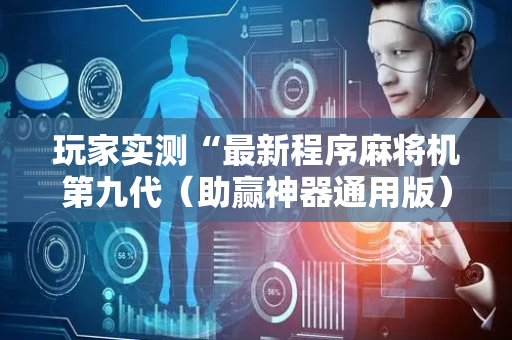 玩家实测“最新程序麻将机第九代（助赢神器通用版）