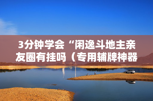 3分钟学会“闲逸斗地主亲友圈有挂吗（专用辅牌神器免安装）