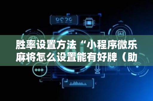 胜率设置方法“小程序微乐麻将怎么设置能有好牌（助赢神器通用版）