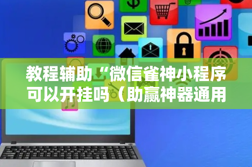 教程辅助“微信雀神小程序可以开挂吗（助赢神器通用版）