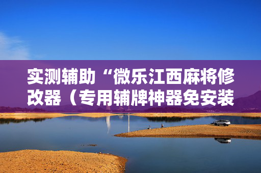 实测辅助“微乐江西麻将修改器（专用辅牌神器免安装）