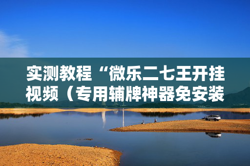 实测教程“微乐二七王开挂视频（专用辅牌神器免安装）