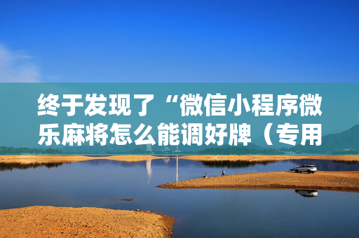 终于发现了“微信小程序微乐麻将怎么能调好牌（专用辅牌神器免安装）