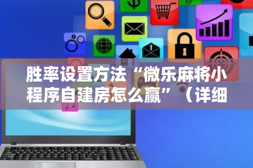 胜率设置方法“微乐麻将小程序自建房怎么赢”（详细透视教程）-哔哩哔哩