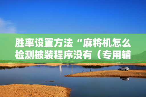 胜率设置方法“麻将机怎么检测被装程序没有（专用辅牌神器免安装）