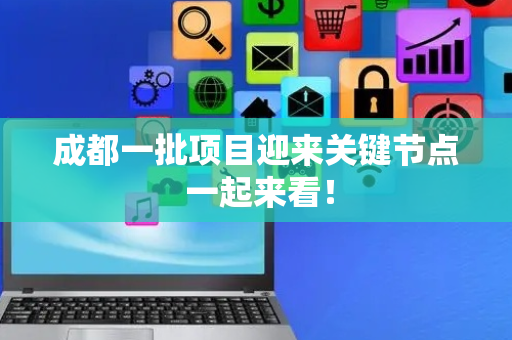 成都一批项目迎来关键节点 一起来看！