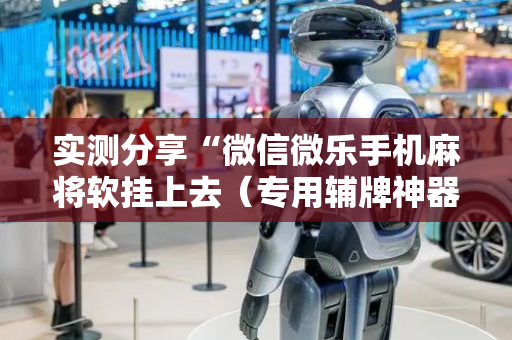 实测分享“微信微乐手机麻将软挂上去（专用辅牌神器免安装）