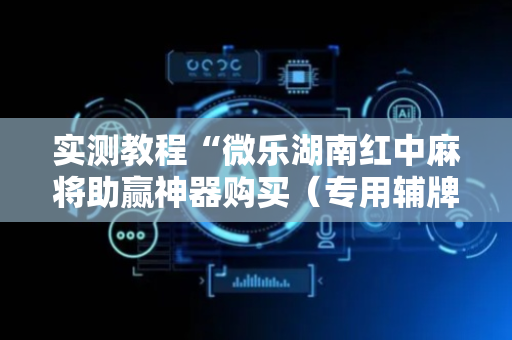 实测教程“微乐湖南红中麻将助赢神器购买（专用辅牌神器免安装）