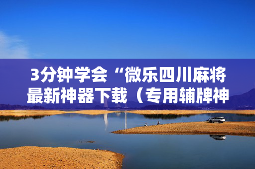 3分钟学会“微乐四川麻将最新神器下载（专用辅牌神器免安装）
