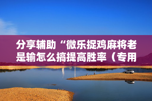 分享辅助“微乐捉鸡麻将老是输怎么搞提高胜率（专用辅牌神器免安装）