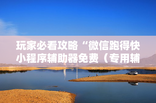 玩家必看攻略“微信跑得快小程序辅助器免费（专用辅牌神器免安装）
