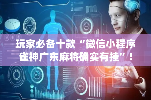 玩家必备十款“微信小程序雀神广东麻将确实有挂”!(确实是有挂)-抖音