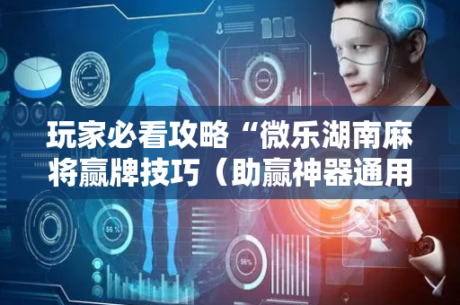 玩家必看攻略“微乐湖南麻将赢牌技巧（助赢神器通用版）