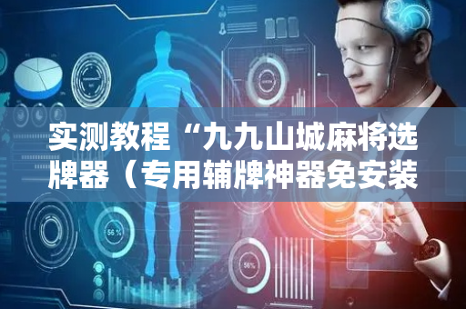 实测教程“九九山城麻将选牌器（专用辅牌神器免安装）