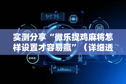 实测分享“微乐捉鸡麻将怎样设置才容易赢”（详细透视教程）-哔哩哔哩