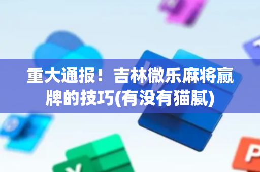 重大通报！吉林微乐麻将赢牌的技巧(有没有猫腻)