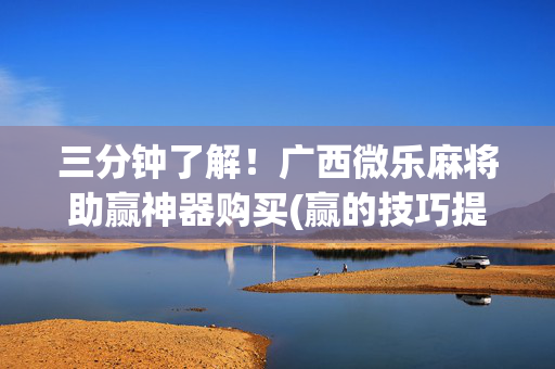 三分钟了解！广西微乐麻将助赢神器购买(赢的技巧提高胜率)