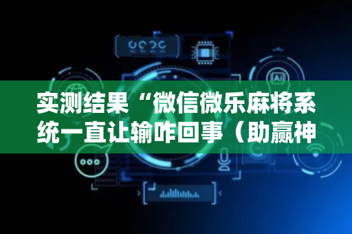 实测结果“微信微乐麻将系统一直让输咋回事（助赢神器通用版）