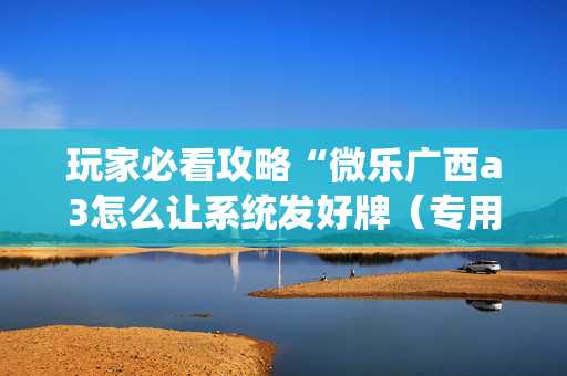 玩家必看攻略“微乐广西a3怎么让系统发好牌（专用辅牌神器免安装）