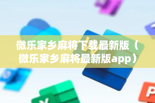 微乐家乡麻将下载最新版（微乐家乡麻将最新版app）