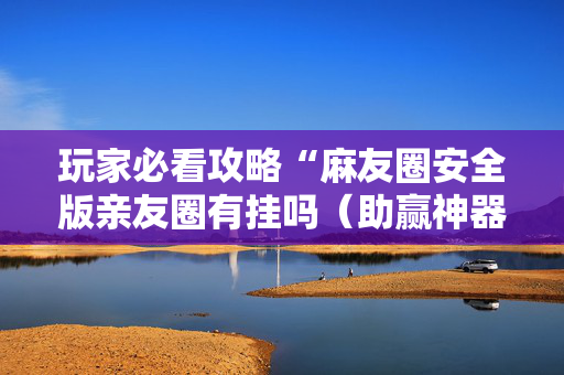玩家必看攻略“麻友圈安全版亲友圈有挂吗（助赢神器通用版）