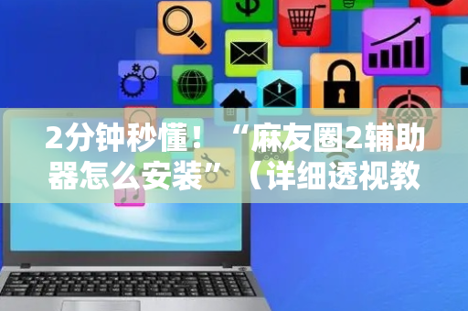 2分钟秒懂！“麻友圈2辅助器怎么安装”（详细透视教程）-哔哩哔哩