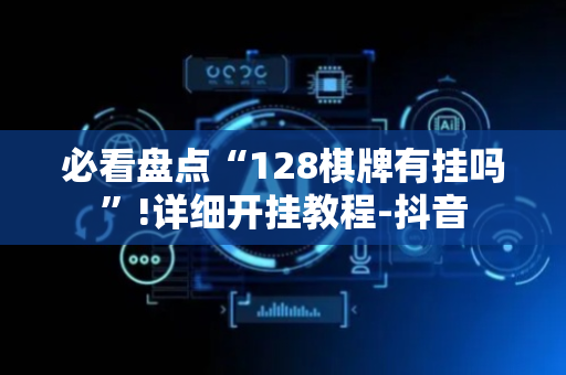 必看盘点“128棋牌有挂吗”!详细开挂教程-抖音