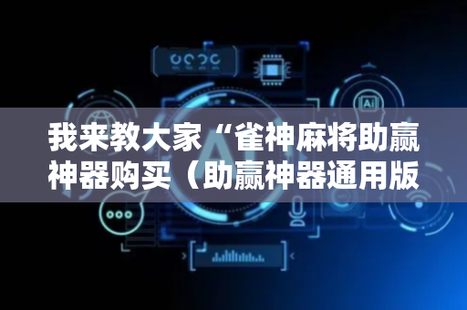 我来教大家“雀神麻将助赢神器购买（助赢神器通用版）