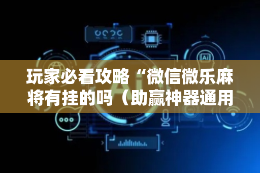 玩家必看攻略“微信微乐麻将有挂的吗（助赢神器通用版）