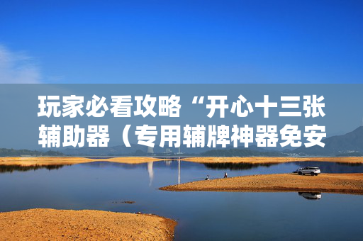 玩家必看攻略“开心十三张辅助器（专用辅牌神器免安装）