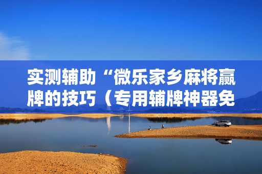 实测辅助“微乐家乡麻将赢牌的技巧（专用辅牌神器免安装）