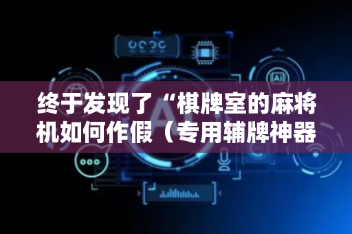 终于发现了“棋牌室的麻将机如何作假（专用辅牌神器免安装）