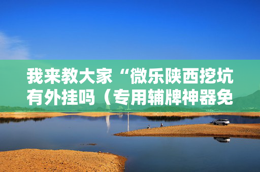 我来教大家“微乐陕西挖坑有外挂吗（专用辅牌神器免安装）