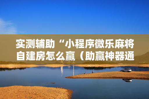 实测辅助“小程序微乐麻将自建房怎么赢（助赢神器通用版）