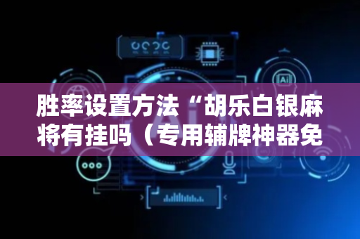 胜率设置方法“胡乐白银麻将有挂吗（专用辅牌神器免安装）